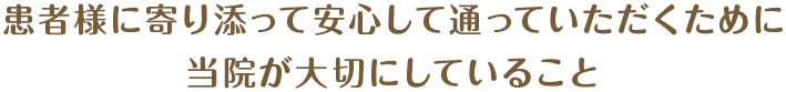 患者様に寄り添って安心して通っていただくために当院が大切にしていること