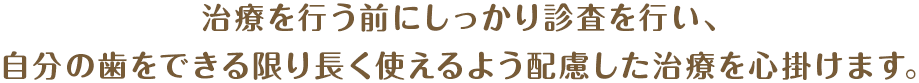治療を行う前にしっかり診査を行い、自分の歯をできる限り長く使えるよう配慮した治療を心掛けます。