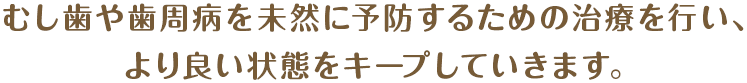 虫歯や歯周病を未然に予防するための治療を行い、より良い状態をキープしていきます。