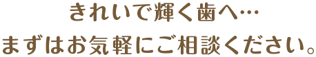 きれいで輝く歯へ…まずはお気軽にご相談ください。