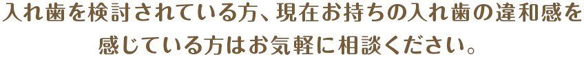 見た目の改善はもちろん、入れ歯を検討されてる方、現在お持ちの入れ歯の違和感を感じている方はお気軽に相談ください。
