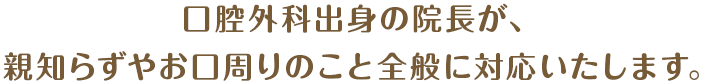 口腔外科出身の院長が、親知らずやお口周りのこと全般に対応いたします。