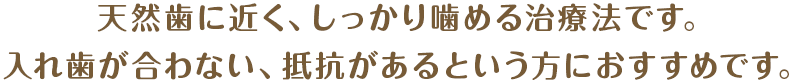 天然歯に近く、しっかり噛める治療法です。入れ歯が合わない、抵抗があるという方におすすめです。